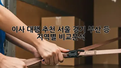이사 대행 추천: 서울, 경기, 부산 등 지역별 비교분석