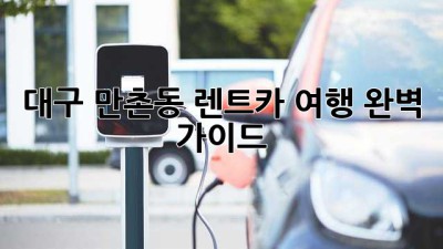 대구 만촌동 렌트카 여행: 완벽 가이드
